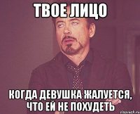 твое лицо когда девушка жалуется, что ей не похудеть