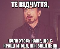 те відчуття, коли хтось каже, що є кращі місця, ніж вишеньки