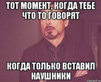 тот момент, когда тебе что то говорят когда только вставил наушники