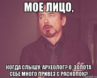 мое лицо, когда слышу: археолог? о, золота себе много привез с раскопок?