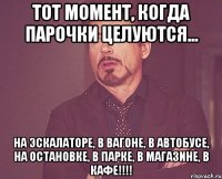 тот момент, когда парочки целуются... на эскалаторе, в вагоне, в автобусе, на остановке, в парке, в магазине, в кафе!!!