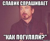 славик спрашивает "как погуляли?"