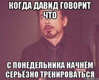 когда давид говорит что с понедельника начнём серьёзно тренироваться