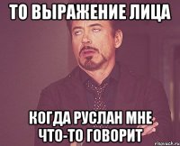 то выражение лица когда руслан мне что-то говорит