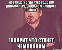 мое лицо, когда руководство динамо перед началом каждого сезона говорит что станет чемпионом