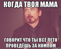 когда твоя мама говорит что ты всё лето проведёшь за компом