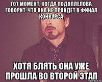 тот момент, когда подоплелова говорит, что она не пройдет в финал конкурса хотя блять она уже прошла во второй этап