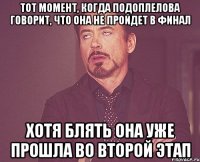 тот момент, когда подоплелова говорит, что она не пройдет в финал хотя блять она уже прошла во второй этап