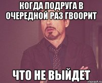 когда подруга в очередной раз гвоорит что не выйдет