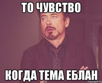 то чувство когда тема еблан