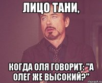 лицо тани, когда оля говорит: "а олег же высокий?"