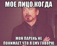 мое лицо,когда мой парень не понимает,что я ему говорю