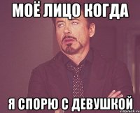 моё лицо когда я спорю с девушкой
