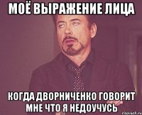 моё выражение лица когда дворниченко говорит мне что я недоучусь
