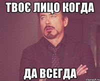 твоє лицо когда да всегда