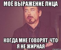 моё выражение лица когда мне говорят, что я не жирная