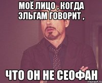 моё лицо , когда эльгам говорит , что он не сеофан