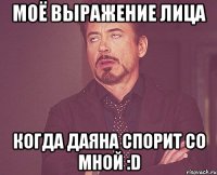 моё выражение лица когда даяна спорит со мной :d