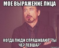 мое выражение лица когда люди спрашивают"ты че? левша?"