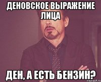 деновское выражение лица ден, а есть бензин?