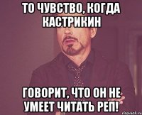 то чувство, когда кастрикин говорит, что он не умеет читать реп!