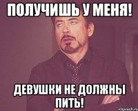 получишь у меня! девушки не должны пить!