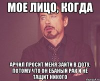 мое лицо, когда арчил просит меня зайти в доту, потому что он ебаный рак и не тащит никого