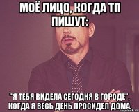 моё лицо, когда тп пишут: "я тебя видела сегодня в городе", когда я весь день просидел дома.