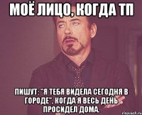 моё лицо, когда тп пишут: "я тебя видела сегодня в городе", когда я весь день просидел дома.