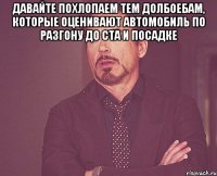 давайте похлопаем тем долбоебам, которые оценивают автомобиль по разгону до ста и посадке 