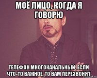 моё лицо, когда я говорю телефон многоканальный, если что-то важное, то вам перезвонят