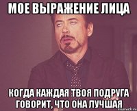 мое выражение лица когда каждая твоя подруга говорит, что она лучшая