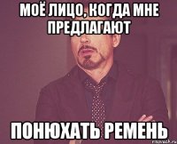 моё лицо, когда мне предлагают понюхать ремень