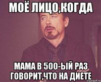 моё лицо,когда мама в 500-ый раз говорит,что на диете
