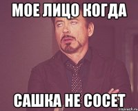 мое лицо когда сашка не сосет