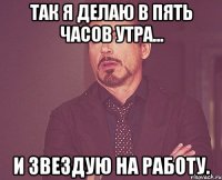 так я делаю в пять часов утра... и звездую на работу.