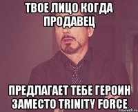 твое лицо когда продавец предлагает тебе героин заместо trinity force