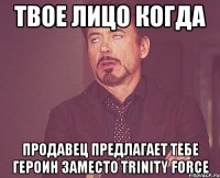 твое лицо когда продавец предлагает тебе героин заместо trinity force