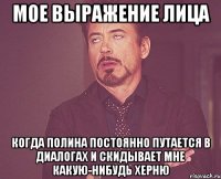 мое выражение лица когда полина постоянно путается в диалогах и скидывает мне какую-нибудь херню