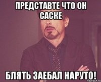 представте что он саске блять заебал наруто!