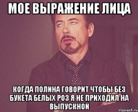 мое выражение лица когда полина говорит чтобы без букета белых роз я не приходил на выпускной