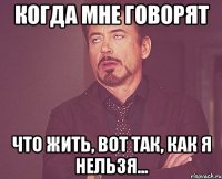 когда мне говорят что жить, вот так, как я нельзя...