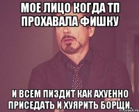 мое лицо когда тп прохавала фишку и всем пиздит как ахуенно приседать и хуярить борщи.