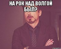 на рок над волгой был? 