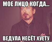 мое лицо когда... ведула несёт хуету