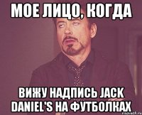 мое лицо, когда вижу надпись jack daniel's на футболках