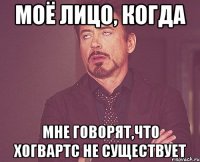 моё лицо, когда мне говорят,что хогвартс не существует