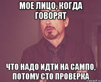 мое лицо, когда говорят что надо идти на сампо, потому сто проверка