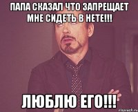 папа сказал что запрещает мне сидеть в нете!!! люблю его!!!