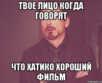 твое лицо когда говорят что хатико хороший фильм